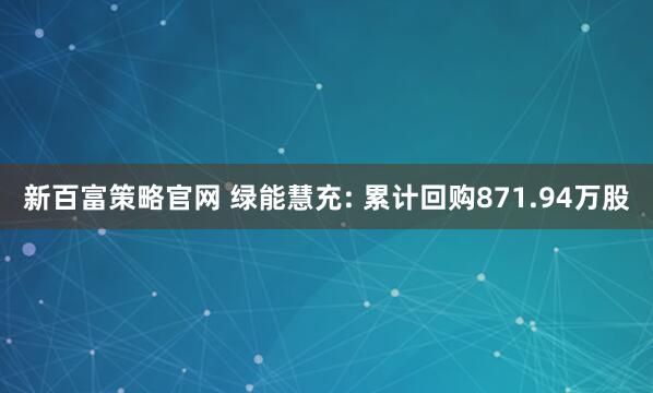 新百富策略官网 绿能慧充: 累计回购871.94万股
