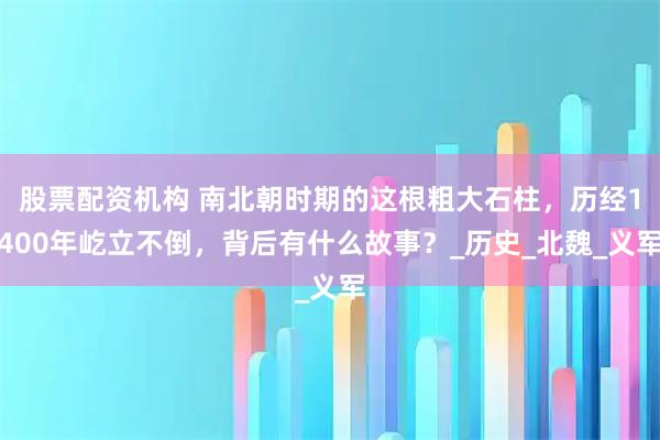 股票配资机构 南北朝时期的这根粗大石柱，历经1400年屹立不倒，背后有什么故事？_历史_北魏_义军