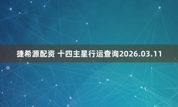 捷希源配资 十四主星行运查询2026.03.11