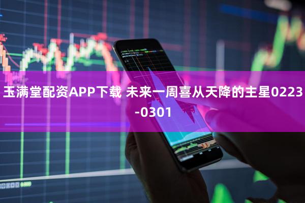 玉满堂配资APP下载 未来一周喜从天降的主星0223-0301