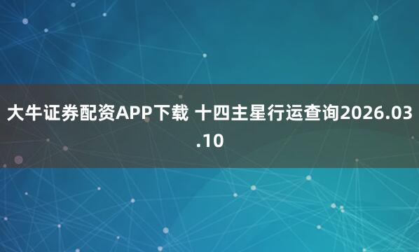 大牛证券配资APP下载 十四主星行运查询2026.03.10