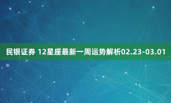 民银证券 12星座最新一周运势解析02.23-03.01