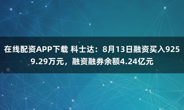 在线配资APP下载 科士达：8月13日融资买入9259.29万元，融资融券余额4.24亿元