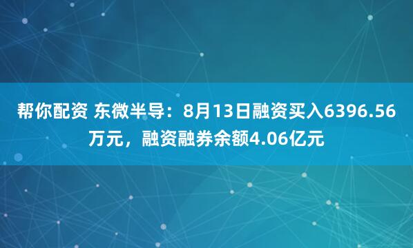 帮你配资 东微半导：8月13日融资买入6396.56万元，融资融券余额4.06亿元