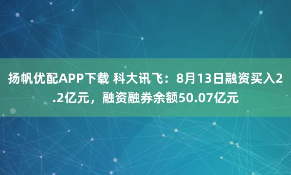 扬帆优配APP下载 科大讯飞：8月13日融资买入2.2亿元，融资融券余额50.07亿元
