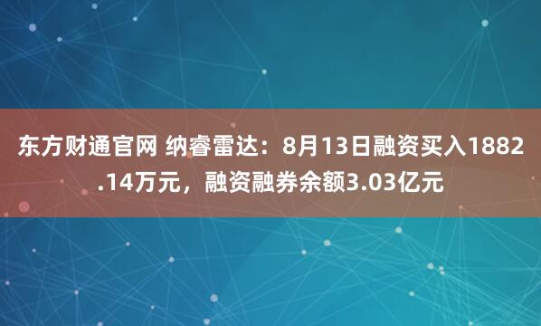 东方财通官网 纳睿雷达：8月13日融资买入1882.14万元，融资融券余额3.03亿元
