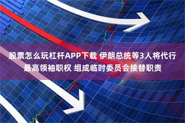 股票怎么玩杠杆APP下载 伊朗总统等3人将代行最高领袖职权 组成临时委员会接替职责