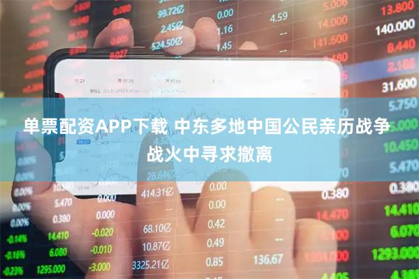 单票配资APP下载 中东多地中国公民亲历战争 战火中寻求撤离
