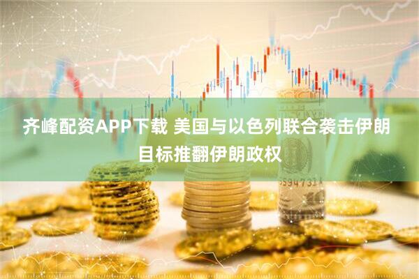 齐峰配资APP下载 美国与以色列联合袭击伊朗 目标推翻伊朗政权