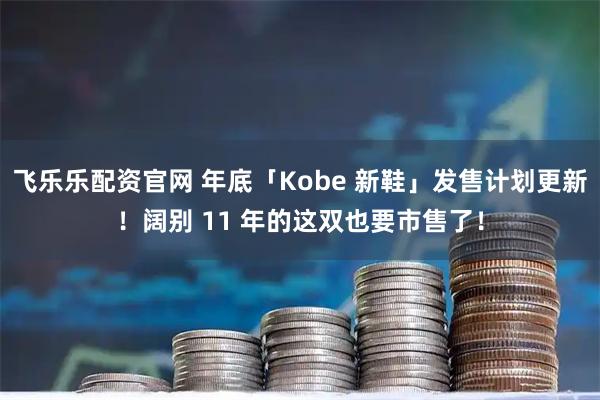 飞乐乐配资官网 年底「Kobe 新鞋」发售计划更新！阔别 11 年的这双也要市售了！