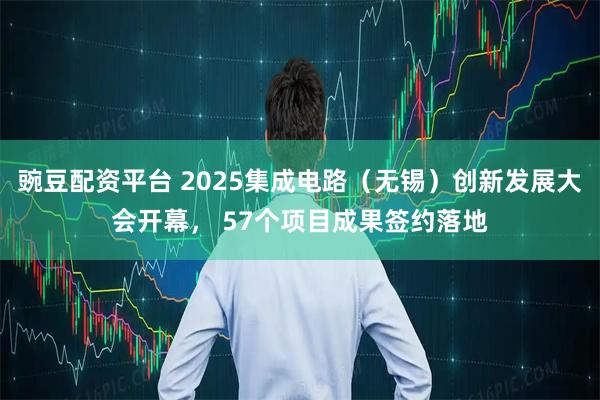 豌豆配资平台 2025集成电路（无锡）创新发展大会开幕， 57个项目成果签约落地