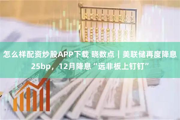 怎么样配资炒股APP下载 晓数点｜美联储再度降息25bp，12月降息“远非板上钉钉”