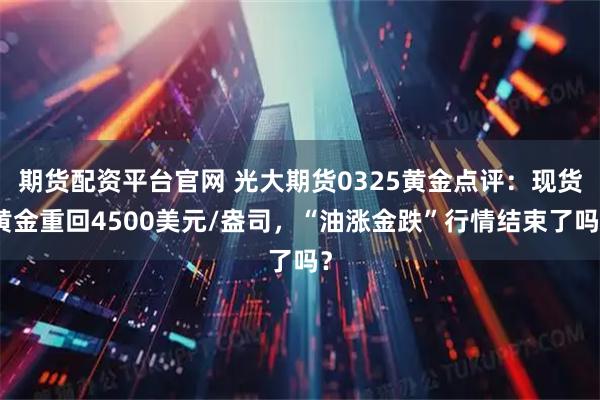 期货配资平台官网 光大期货0325黄金点评：现货黄金重回4500美元/盎司，“油涨金跌”行情结束了吗？