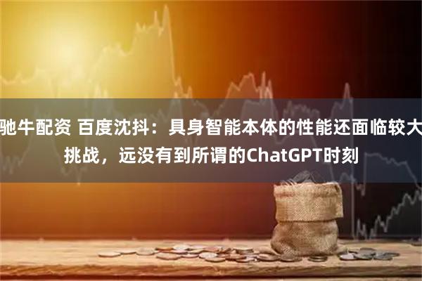 驰牛配资 百度沈抖：具身智能本体的性能还面临较大挑战，远没有到所谓的ChatGPT时刻