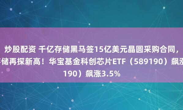 炒股配资 千亿存储黑马签15亿美元晶圆采购合同，佰维存储再探新高！华宝基金科创芯片ETF（589190）飙涨3.5%