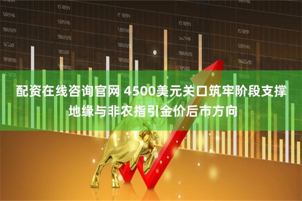 配资在线咨询官网 4500美元关口筑牢阶段支撑 地缘与非农指引金价后市方向